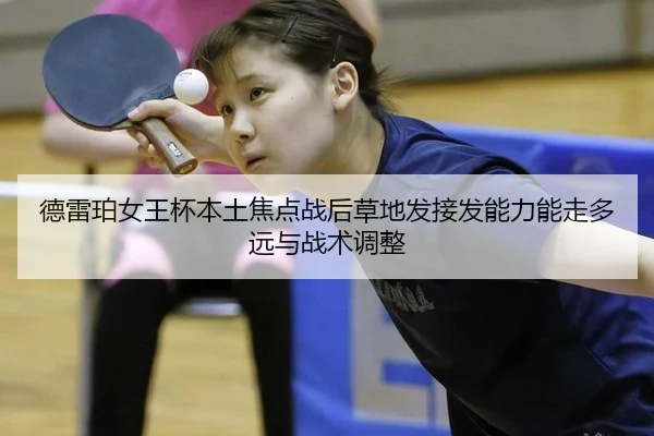 德雷珀女王杯本土焦点战后草地发接发能力能走多远与战术调整